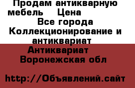 Продам антикварную мебель  › Цена ­ 200 000 - Все города Коллекционирование и антиквариат » Антиквариат   . Воронежская обл.